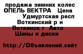 продажа зимних колес ОПЕЛЬ ВЕКТРА › Цена ­ 10 000 - Удмуртская респ., Воткинский р-н, Воткинск г. Авто » Шины и диски   